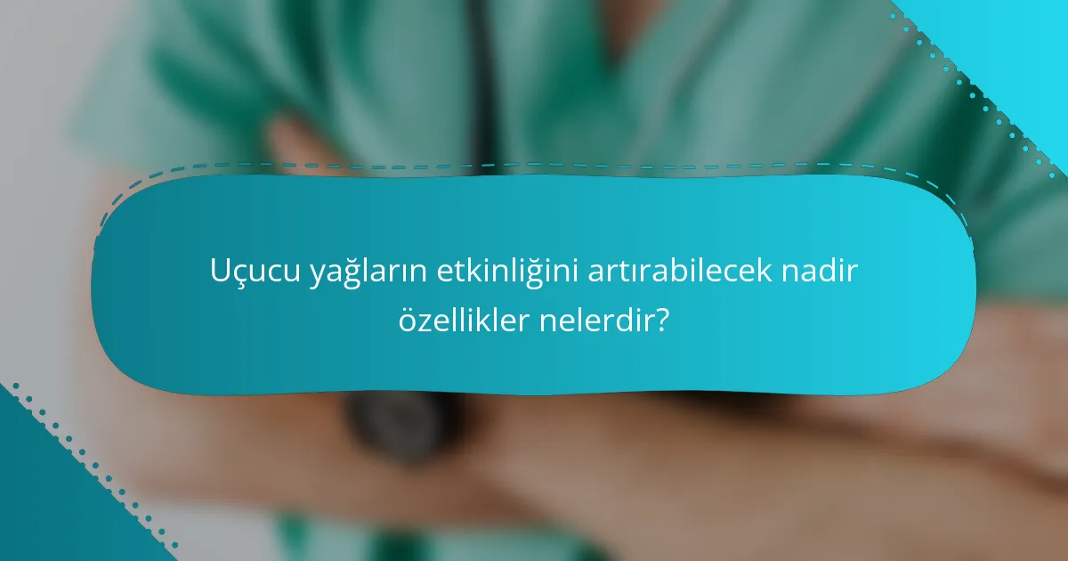 Uçucu yağların etkinliğini artırabilecek nadir özellikler nelerdir?