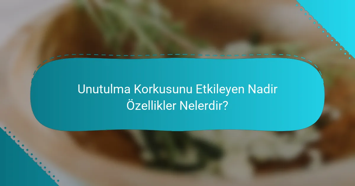 Unutulma Korkusunu Etkileyen Nadir Özellikler Nelerdir?