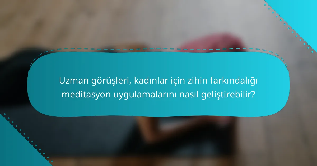 Uzman görüşleri, kadınlar için zihin farkındalığı meditasyon uygulamalarını nasıl geliştirebilir?