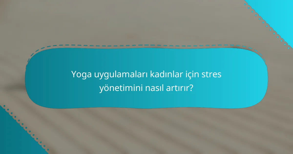 Yoga uygulamaları kadınlar için stres yönetimini nasıl artırır?