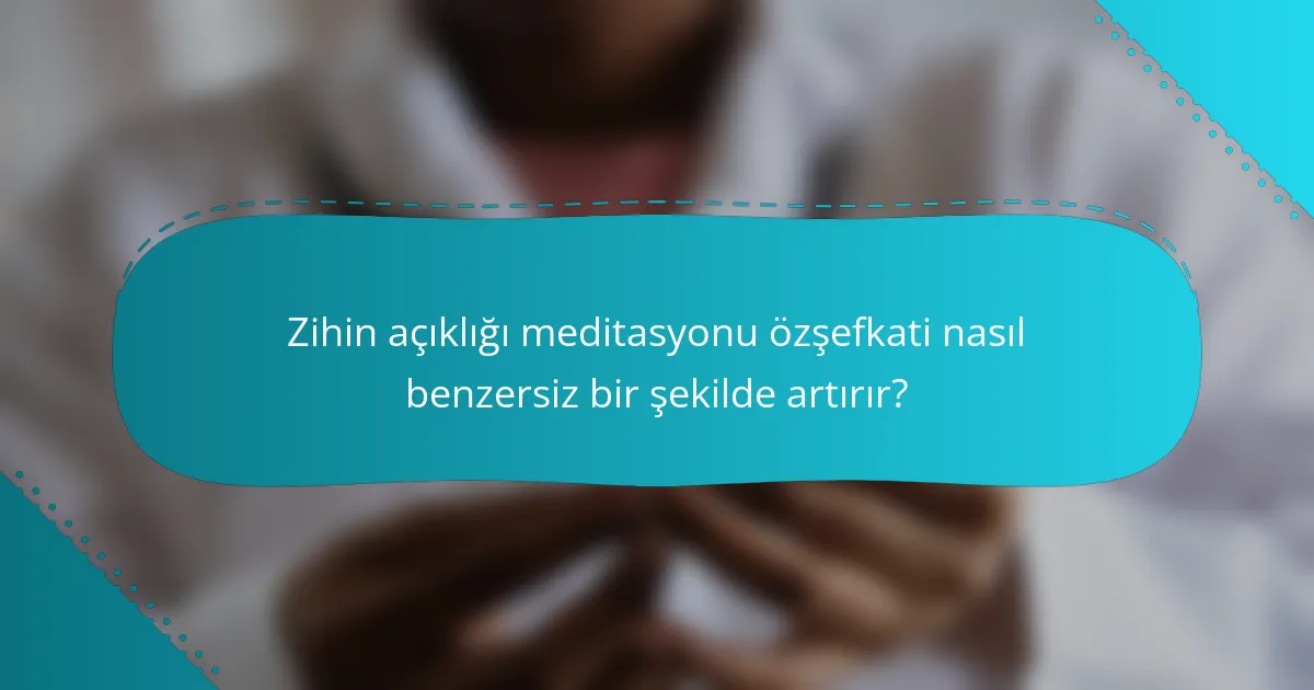 Zihin açıklığı meditasyonu özşefkati nasıl benzersiz bir şekilde artırır?