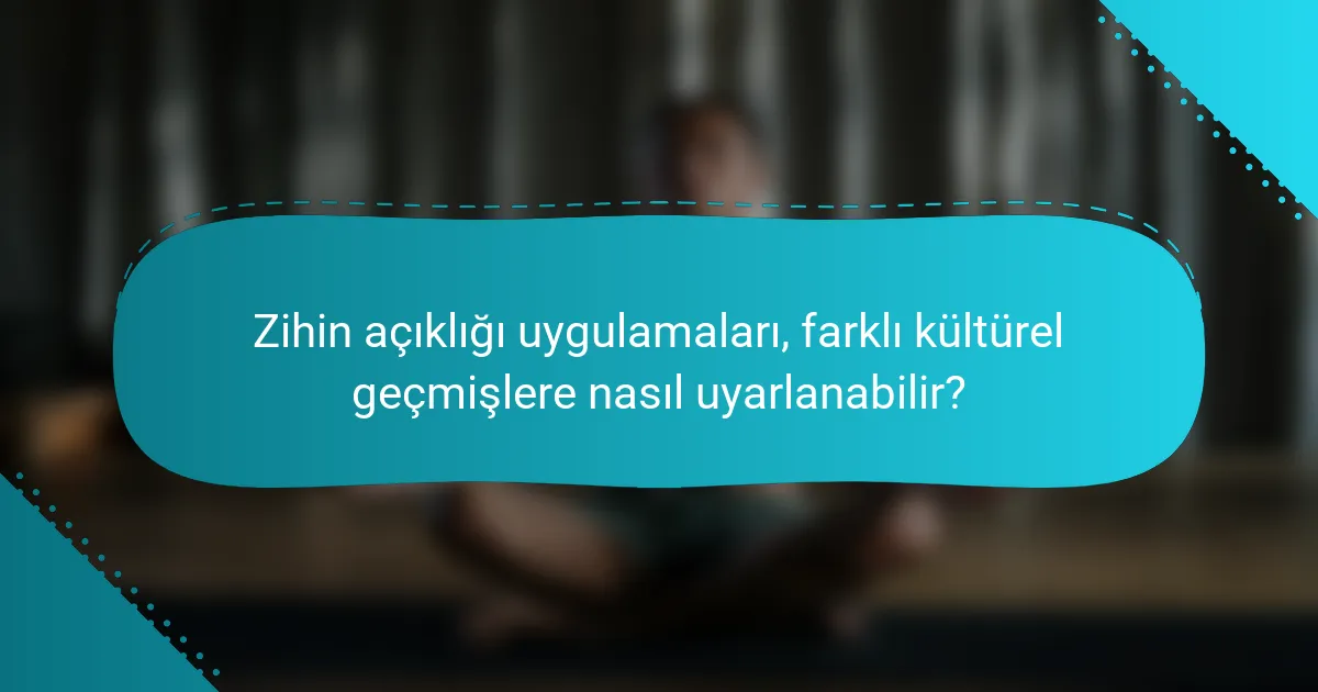 Zihin açıklığı uygulamaları, farklı kültürel geçmişlere nasıl uyarlanabilir?