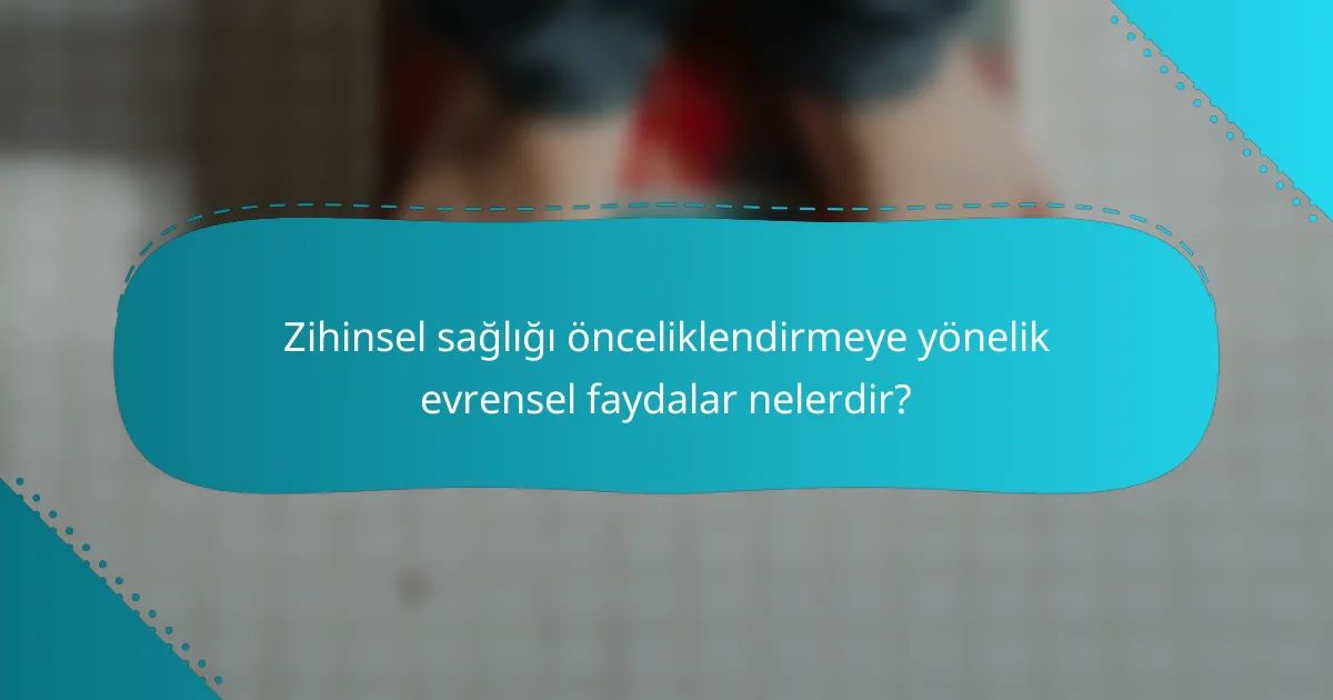 Zihinsel sağlığı önceliklendirmeye yönelik evrensel faydalar nelerdir?