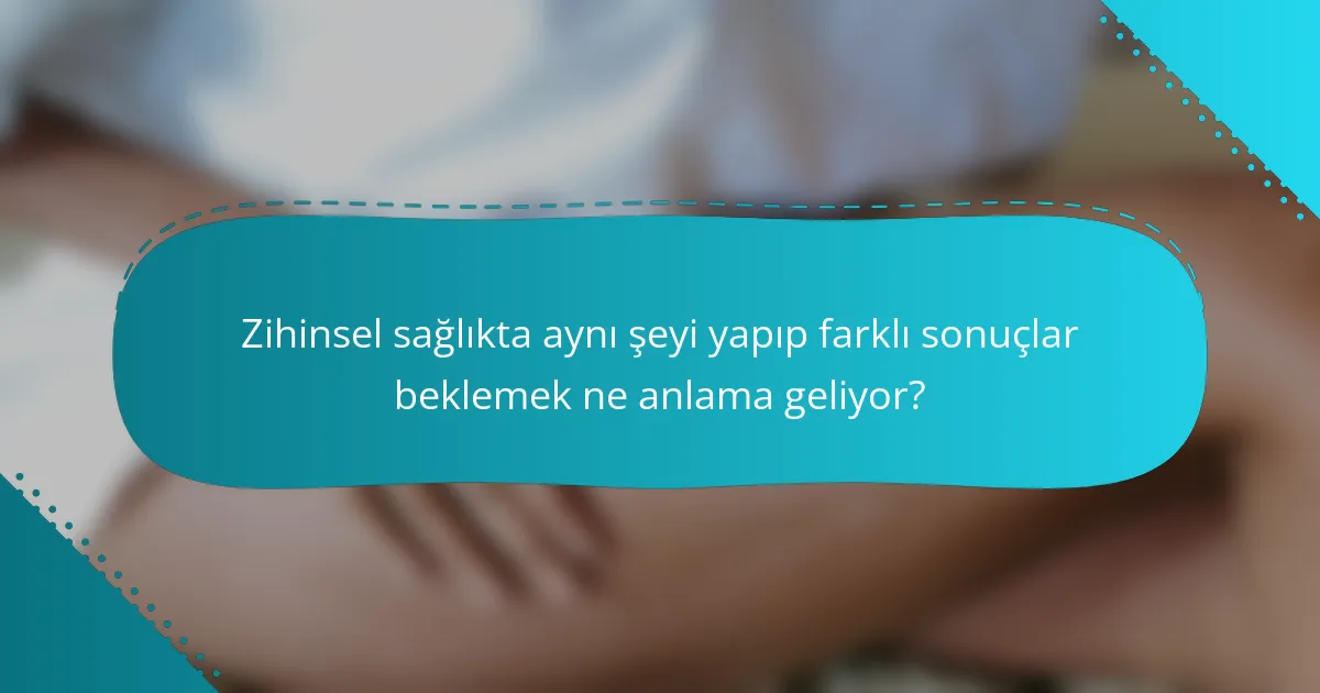 Zihinsel sağlıkta aynı şeyi yapıp farklı sonuçlar beklemek ne anlama geliyor?